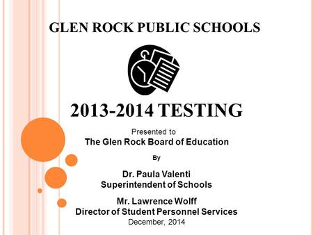 2013-2014 TESTING GLEN ROCK PUBLIC SCHOOLS Presented to The Glen Rock Board of Education By Dr. Paula Valenti Superintendent of Schools Mr. Lawrence Wolff.