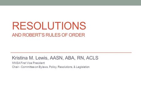 RESOLUTIONS AND ROBERT’S RULES OF ORDER Kristina M. Lewis, AASN, ABA, RN, ACLS MNSA First Vice President Chair - Committee on Bylaws, Policy, Resolutions,