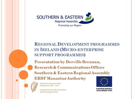 R EGIONAL D EVELOPMENT PROGRAMMES IN I RELAND (M ICRO - ENTERPRISE SUPPORT PROGRAMMES ) Presentation by Derville Brennan, Research & Communications Officer.