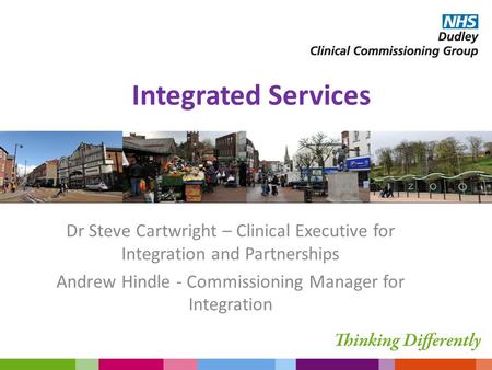 Integrated Services Dr Steve Cartwright – Clinical Executive for Integration and Partnerships Andrew Hindle - Commissioning Manager for Integration.