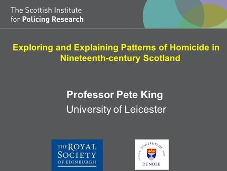 Exploring and Explaining Patterns of Homicide in Nineteenth-century Scotland Professor Pete King University of Leicester.