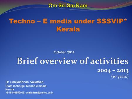 Brief overview of activities 2004 – 2013 (10 years) Techno – E media under SSSVIP* Kerala Dr Unnikrishnan Valiathan, State Incharge-Techno-e media Kerala.