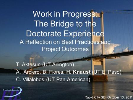 Work in Progress: The Bridge to the Doctorate Experience A Reflection on Best Practices and Project Outcomes T. Aktosun (UT Arlington) A.Arciero, B. Flores,