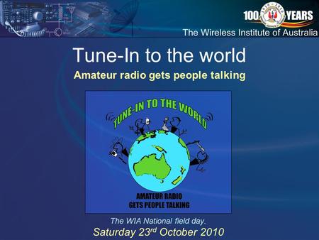 Tune-In to the world The WIA National field day. Saturday 23 rd October 2010 Amateur radio gets people talking.