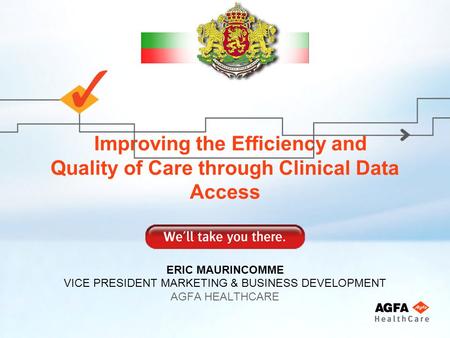Improving the Efficiency and Quality of Care through Clinical Data Access ERIC MAURINCOMME VICE PRESIDENT MARKETING & BUSINESS DEVELOPMENT AGFA HEALTHCARE.