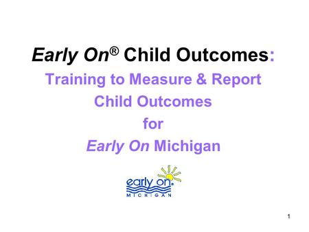 1 Early On ® Child Outcomes: Training to Measure & Report Child Outcomes for Early On Michigan.