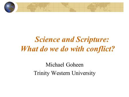 Science and Scripture: What do we do with conflict? Michael Goheen Trinity Western University.