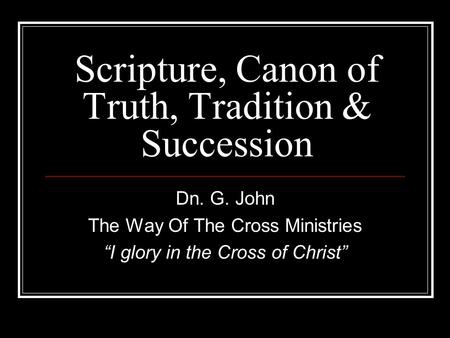 Scripture, Canon of Truth, Tradition & Succession Dn. G. John The Way Of The Cross Ministries “I glory in the Cross of Christ”