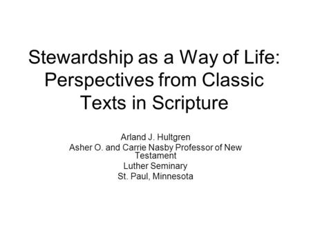 Stewardship as a Way of Life: Perspectives from Classic Texts in Scripture Arland J. Hultgren Asher O. and Carrie Nasby Professor of New Testament Luther.