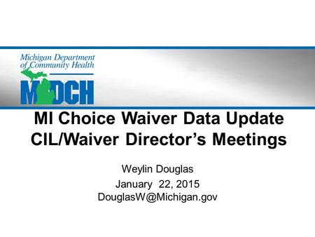 MI Choice Waiver Data Update CIL/Waiver Director’s Meetings Weylin Douglas January 22, 2015