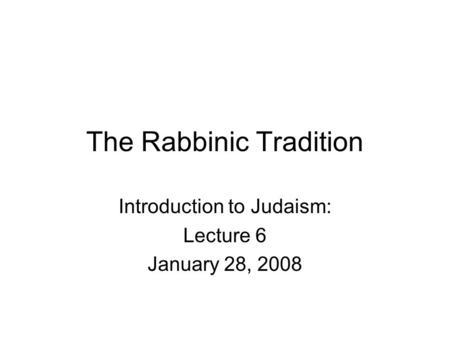 The Rabbinic Tradition Introduction to Judaism: Lecture 6 January 28, 2008.