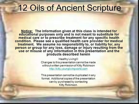 12 Oils of Ancient Scripture Notice: The information given at this class is intended for educational purposes only and is not meant to substitute for medical.