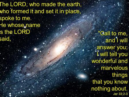 The LORD, who made the earth, who formed it and set it in place, spoke to me. He whose name is the LORD said, Call to me, and I will answer you; I will.
