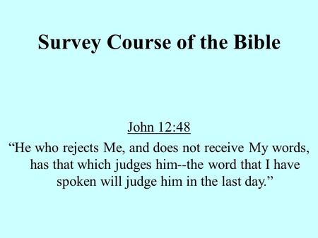 Survey Course of the Bible John 12:48 “He who rejects Me, and does not receive My words, has that which judges him--the word that I have spoken will judge.
