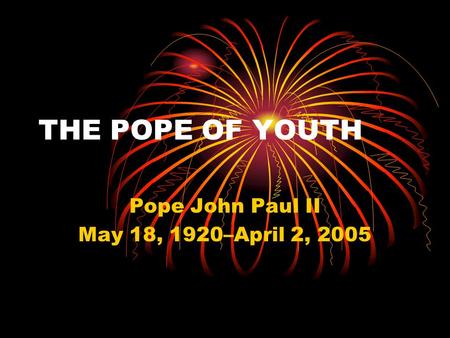 THE POPE OF YOUTH Pope John Paul II May 18, 1920–April 2, 2005.