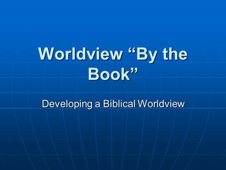 Worldview “By the Book” Developing a Biblical Worldview.