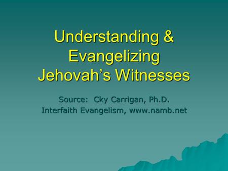 Understanding & Evangelizing Jehovah’s Witnesses Source: Cky Carrigan, Ph.D. Interfaith Evangelism, www.namb.net.
