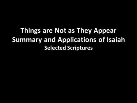 Things are Not as They Appear Summary and Applications of Isaiah Selected Scriptures.