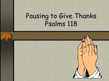 Pausing to Give Thanks Psalms 118. Outline Text: Psalms 118 Background and Meditation Scriptural Basis of Thanksgiving Practical Application (Categories.