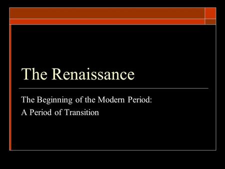 The Renaissance The Beginning of the Modern Period: A Period of Transition.