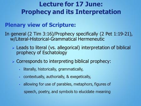 Lecture for 17 June: Prophecy and its Interpretation Plenary view of Scripture: In general (2 Tim 3:16)/Prophecy specifically (2 Pet 1:19-21), w/Literal-Historical-Grammatical.