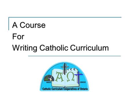 A Course For Writing Catholic Curriculum. Why have a course for Writing Catholic Curriculum? Catholic Curriculum Cooperatives of Ontario.