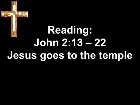 Reading: John 2:13 – 22 Jesus goes to the temple.