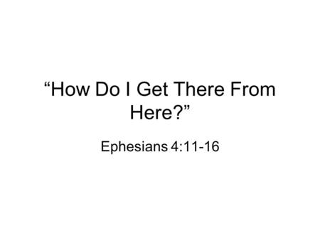 “How Do I Get There From Here?” Ephesians 4:11-16.