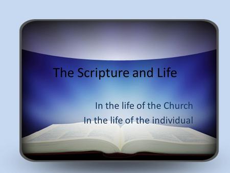 The Scripture and Life In the life of the Church In the life of the individual.