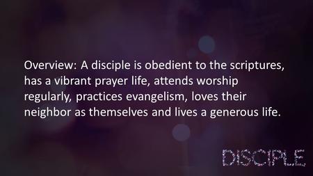 Overview: A disciple is obedient to the scriptures, has a vibrant prayer life, attends worship regularly, practices evangelism, loves their neighbor as.