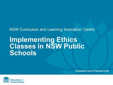 NSW Curriculum and Learning Innovation Centre Implementing Ethics Classes in NSW Public Schools Presenter’s name, Presenter’s title.
