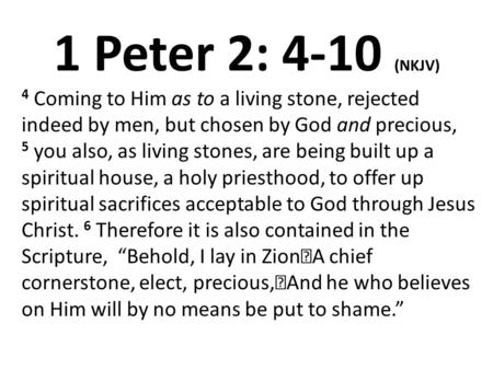 1 Peter 2: 4-10 (NKJV) 4 Coming to Him as to a living stone, rejected indeed by men, but chosen by God and precious, 5 you also, as living stones, are.