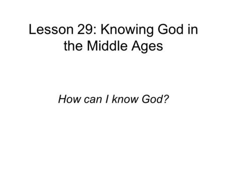 Lesson 29: Knowing God in the Middle Ages How can I know God?