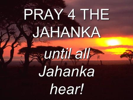 PRAY 4 THE JAHANKA until all Jahanka hear! Why pray? “ Ask of Me, and I will surely give the nations to you.” -Psalm 2.8a NASB God, in the Great Comission.