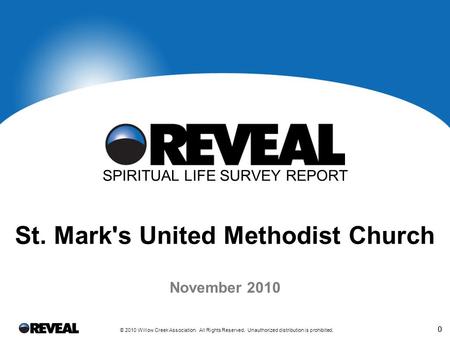 0 © 2010 Willow Creek Association. All Rights Reserved. Unauthorized distribution is prohibited. 0 November 2010 SPIRITUAL LIFE SURVEY REPORT St. Mark's.