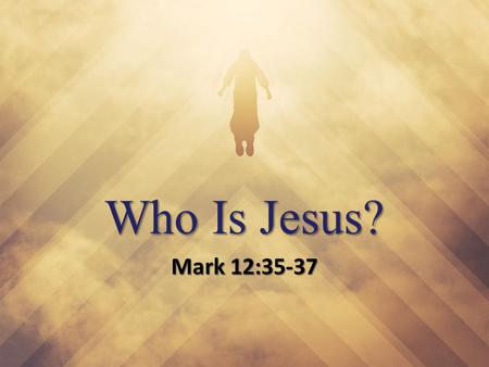 Who Is Jesus? Mark 12:35-37. Who Is Jesus? “What comes into our minds when we think about God is the most important thing about us.” - A. W. Tozer“What.