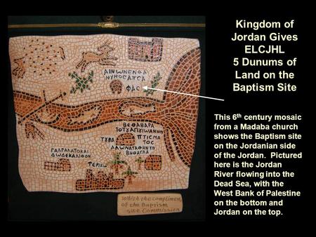 Kingdom of Jordan Gives ELCJHL 5 Dunums of Land on the Baptism Site This 6 th century mosaic from a Madaba church shows the Baptism site on the Jordanian.