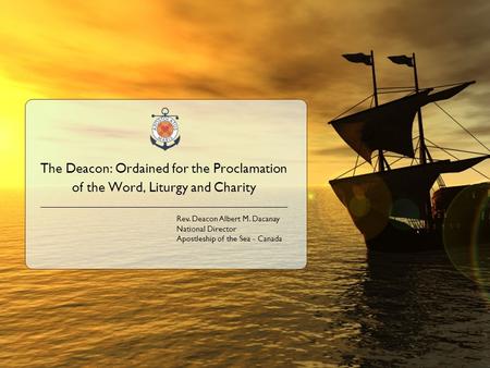 Apostleship of the Sea - Canada1 The Deacon: Ordained for the Proclamation of the Word, Liturgy and Charity Rev. Deacon Albert M. Dacanay National Director.