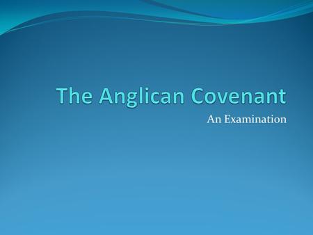 An Examination. What is the Anglican Covenant and what does it have to do with us? What does Anglican mean? What does Covenant mean?