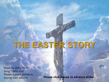 THE EASTER STORY THE EASTER STORY Please click mouse to advance slides Music by Dolly Parton Song “Hello God” Please support artists by buying their albums.