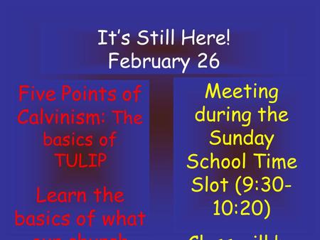It’s Still Here! February 26 Five Points of Calvinism: The basics of TULIP Learn the basics of what our church believes!! Meeting during the Sunday School.