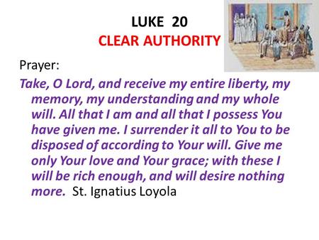LUKE 20 CLEAR AUTHORITY Prayer: Take, O Lord, and receive my entire liberty, my memory, my understanding and my whole will. All that I am and all that.