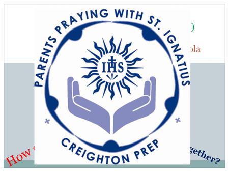 RETREAT IN EVERY DAY LIFE Creighton Prep Parents (and …) Praying with St. Ignatius of Loyola How can we help? What are we doing together?