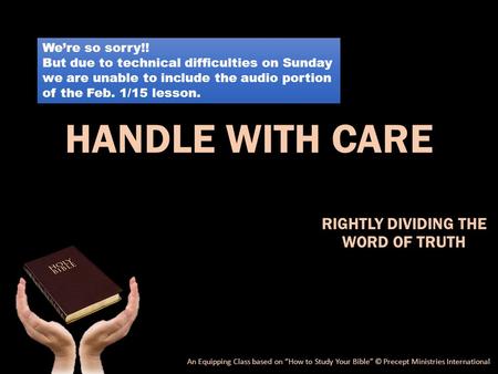 HANDLE WITH CARE RIGHTLY DIVIDING THE WORD OF TRUTH An Equipping Class based on “How to Study Your Bible” © Precept Ministries International We’re so sorry!!