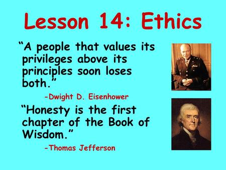 Lesson 14: Ethics “A people that values its privileges above its principles soon loses both.” -Dwight D. Eisenhower “Honesty is the first chapter of the.