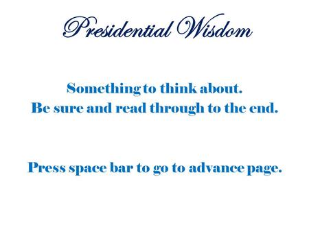 Something to think about. Be sure and read through to the end. Press space bar to go to advance page. Presidential Wisdom.