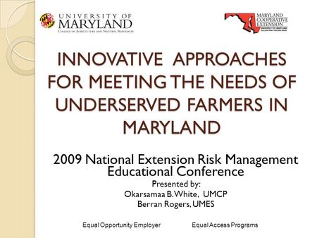 INNOVATIVE APPROACHES FOR MEETING THE NEEDS OF UNDERSERVED FARMERS IN MARYLAND 2009 National Extension Risk Management Educational Conference Presented.