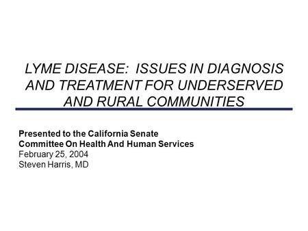 Presented to the California Senate Committee On Health And Human Services February 25, 2004 Steven Harris, MD LYME DISEASE: ISSUES IN DIAGNOSIS AND TREATMENT.
