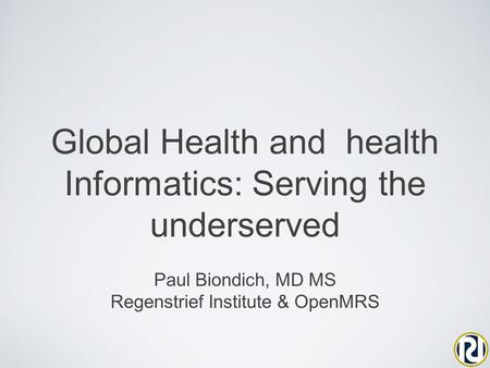 Global Health and health Informatics: Serving the underserved Paul Biondich, MD MS Regenstrief Institute & OpenMRS.