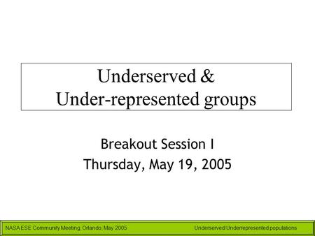NASA ESE Community Meeting, Orlando, May 2005Underserved/Underrepresented populations Underserved & Under-represented groups Breakout Session I Thursday,